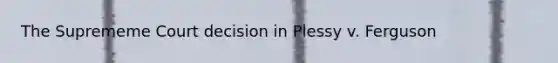 The Suprememe Court decision in Plessy v. Ferguson