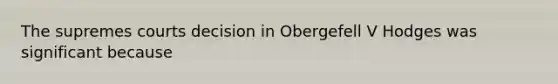 The supremes courts decision in Obergefell V Hodges was significant because