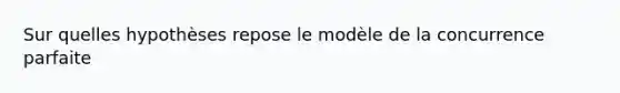 Sur quelles hypothèses repose le modèle de la concurrence parfaite