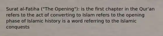 Surat al-Fatiha ("The Opening"): is the first chapter in the Qur'an refers to the act of converting to Islam refers to the opening phase of Islamic history is a word referring to the Islamic conquests