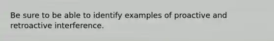 Be sure to be able to identify examples of proactive and retroactive interference.