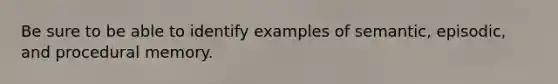 Be sure to be able to identify examples of semantic, episodic, and procedural memory.