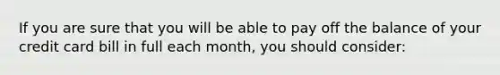 If you are sure that you will be able to pay off the balance of your credit card bill in full each month, you should consider: