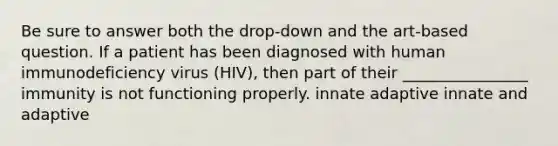 Be sure to answer both the drop-down and the art-based question. If a patient has been diagnosed with human immunodeficiency virus (HIV), then part of their ________________ immunity is not functioning properly. innate adaptive innate and adaptive