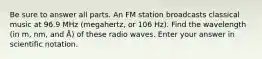 Be sure to answer all parts. An FM station broadcasts classical music at 96.9 MHz (megahertz, or 106 Hz). Find the wavelength (in m, nm, and Å) of these radio waves. Enter your answer in scientific notation.