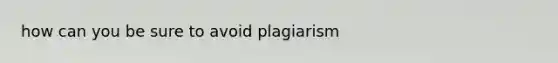 how can you be sure to avoid plagiarism