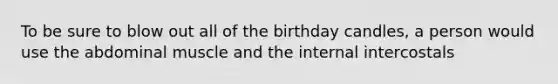 To be sure to blow out all of the birthday candles, a person would use the abdominal muscle and the internal intercostals