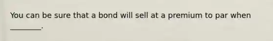 You can be sure that a bond will sell at a premium to par when ________.