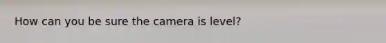 How can you be sure the camera is level?