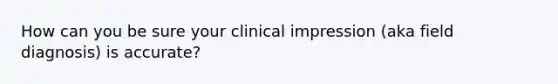 How can you be sure your clinical impression (aka field diagnosis) is accurate?