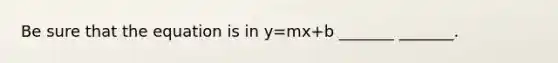 Be sure that the equation is in y=mx+b _______ _______.