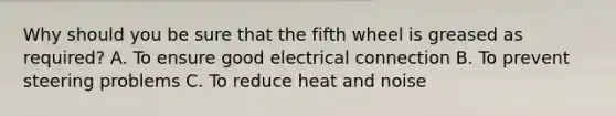 Why should you be sure that the fifth wheel is greased as required? A. To ensure good electrical connection B. To prevent steering problems C. To reduce heat and noise