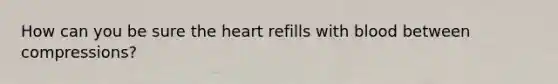 How can you be sure the heart refills with blood between compressions?