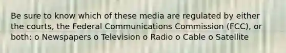 Be sure to know which of these media are regulated by either the courts, the Federal Communications Commission (FCC), or both: o Newspapers o Television o Radio o Cable o Satellite