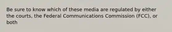 Be sure to know which of these media are regulated by either the courts, the Federal Communications Commission (FCC), or both