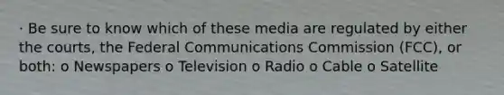 · Be sure to know which of these media are regulated by either the courts, the Federal Communications Commission (FCC), or both: o Newspapers o Television o Radio o Cable o Satellite