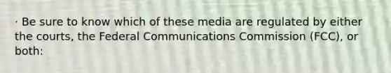 · Be sure to know which of these media are regulated by either the courts, the Federal Communications Commission (FCC), or both: