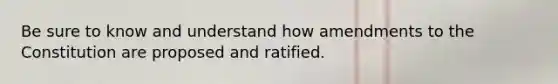 Be sure to know and understand how amendments to the Constitution are proposed and ratified.