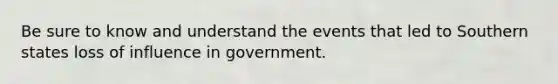 Be sure to know and understand the events that led to Southern states loss of influence in government.