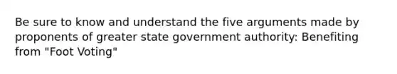 Be sure to know and understand the five arguments made by proponents of greater state government authority: Benefiting from "Foot Voting"