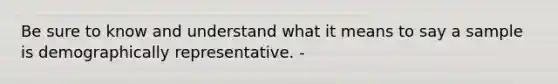 Be sure to know and understand what it means to say a sample is demographically representative. -