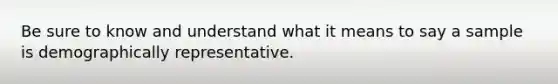 Be sure to know and understand what it means to say a sample is demographically representative.