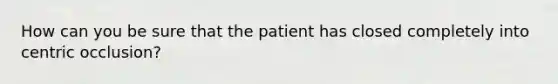 How can you be sure that the patient has closed completely into centric occlusion?