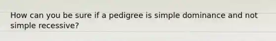 How can you be sure if a pedigree is simple dominance and not simple recessive?