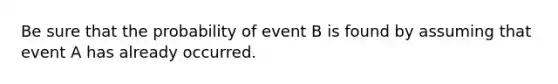 Be sure that the probability of event B is found by assuming that event A has already occurred.