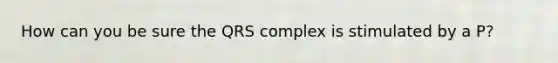 How can you be sure the QRS complex is stimulated by a P?