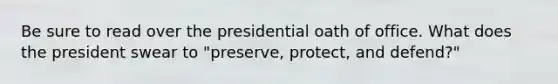 Be sure to read over the presidential oath of office. What does the president swear to "preserve, protect, and defend?"