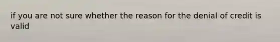 if you are not sure whether the reason for the denial of credit is valid