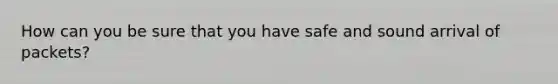 How can you be sure that you have safe and sound arrival of packets?