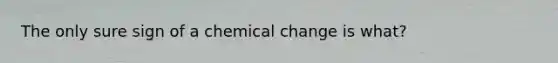 The only sure sign of a chemical change is what?