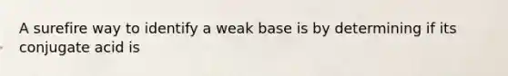 A surefire way to identify a weak base is by determining if its conjugate acid is