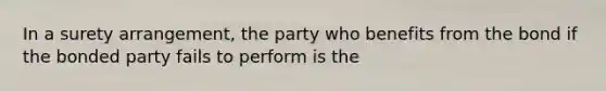 In a surety arrangement, the party who benefits from the bond if the bonded party fails to perform is the