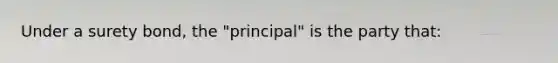 Under a surety bond, the "principal" is the party that: