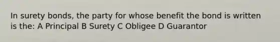 In surety bonds, the party for whose benefit the bond is written is the: A Principal B Surety C Obligee D Guarantor