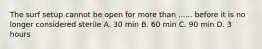 The surf setup cannot be open for more than ...... before it is no longer considered sterile A. 30 min B. 60 min C. 90 min D. 3 hours