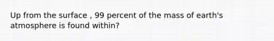 Up from the surface , 99 percent of the mass of earth's atmosphere is found within?