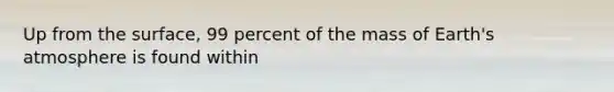 Up from the surface, 99 percent of the mass of Earth's atmosphere is found within