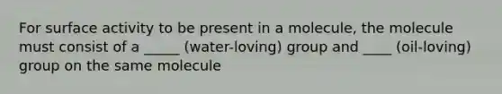 For surface activity to be present in a molecule, the molecule must consist of a _____ (water-loving) group and ____ (oil-loving) group on the same molecule