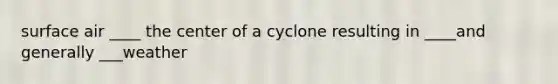 surface air ____ the center of a cyclone resulting in ____and generally ___weather