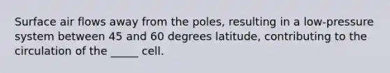 Surface air flows away from the poles, resulting in a low-pressure system between 45 and 60 degrees latitude, contributing to the circulation of the _____ cell.