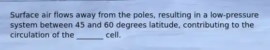 Surface air flows away from the poles, resulting in a low-pressure system between 45 and 60 degrees latitude, contributing to the circulation of the _______ cell.