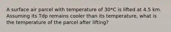 A surface air parcel with temperature of 30*C is lifted at 4.5 km. Assuming its Tdp remains cooler than its temperature, what is the temperature of the parcel after lifting?