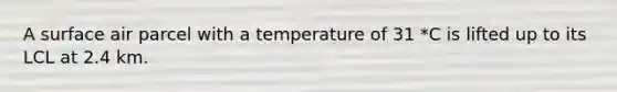 A surface air parcel with a temperature of 31 *C is lifted up to its LCL at 2.4 km.