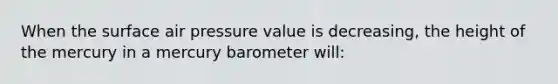 When the surface air pressure value is decreasing, the height of the mercury in a mercury barometer will: