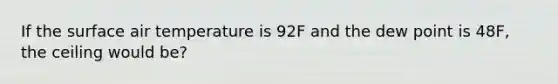 If the surface air temperature is 92F and the dew point is 48F, the ceiling would be?