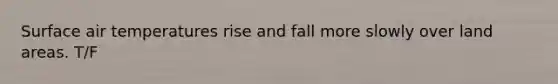 Surface air temperatures rise and fall more slowly over land areas. T/F